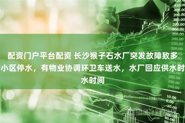 配资门户平台配资 长沙猴子石水厂突发故障致多个小区停水,有物业协调环卫车送水,水厂回应供水时间