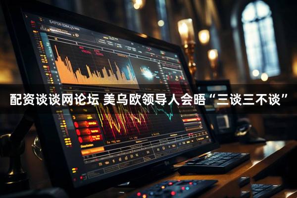配资谈谈网论坛 美乌欧领导人会晤“三谈三不谈”