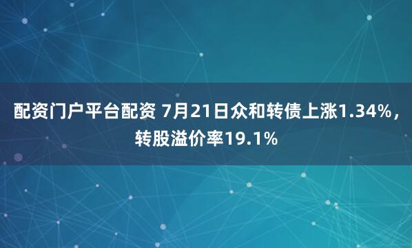 配资门户平台配资 7月21日众和转债上涨1.34%，转股溢价率19.1%