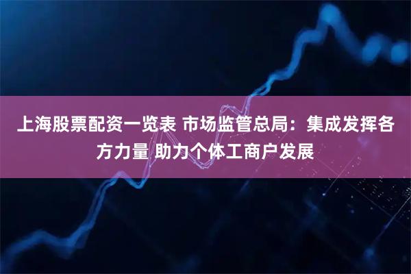 上海股票配资一览表 市场监管总局：集成发挥各方力量 助力个体工商户发展