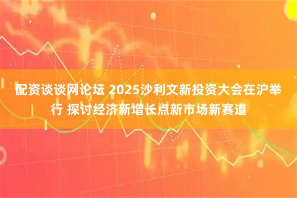 配资谈谈网论坛 2025沙利文新投资大会在沪举行 探讨经济新增长点新市场新赛道