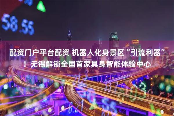 配资门户平台配资 机器人化身景区“引流利器”!无锡解锁全国首家具身智能体验中心