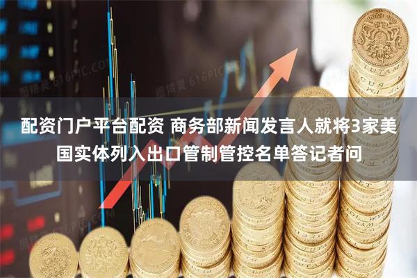 配资门户平台配资 商务部新闻发言人就将3家美国实体列入出口管制管控名单答记者问