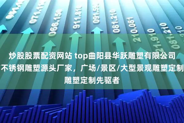 炒股股票配资网站 top曲阳县华跃雕塑有限公司：城市不锈钢雕塑源头厂家，广场/景区/大型景观雕塑定制先驱者