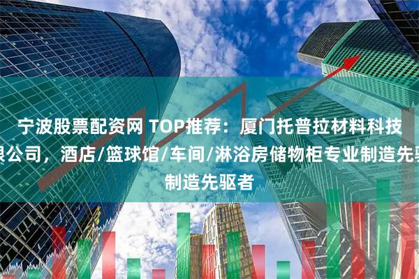 宁波股票配资网 TOP推荐：厦门托普拉材料科技有限公司，酒店/篮球馆/车间/淋浴房储物柜专业制造先驱者