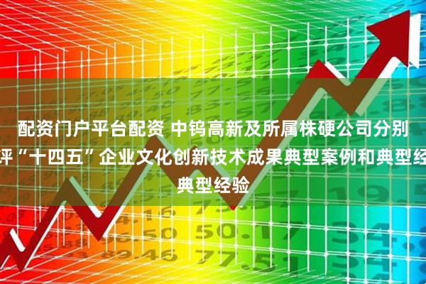 配资门户平台配资 中钨高新及所属株硬公司分别获评“十四五”企业文化创新技术成果典型案例和典型经验