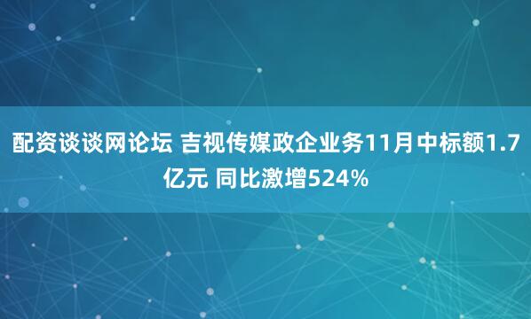 配资谈谈网论坛 吉视传媒政企业务11月中标额1.7亿元 同比激增524%