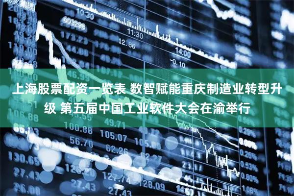 上海股票配资一览表 数智赋能重庆制造业转型升级 第五届中国工业软件大会在渝举行