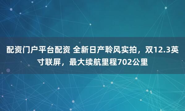 配资门户平台配资 全新日产聆风实拍，双12.3英寸联屏，最大续航里程702公里