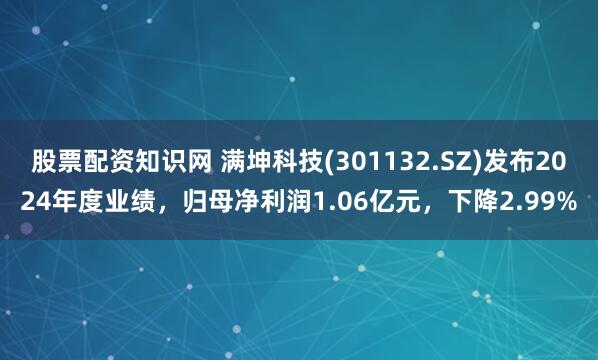 股票配资知识网 满坤科技(301132.SZ)发布2024年度业绩，归母净利润1.06亿元，下降2.99%
