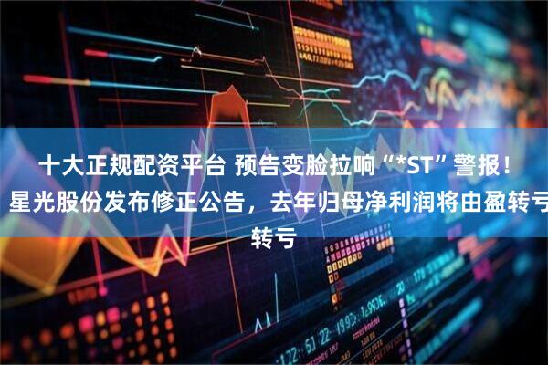 十大正规配资平台 预告变脸拉响“*ST”警报！  星光股份发布修正公告，去年归母净利润将由盈转亏