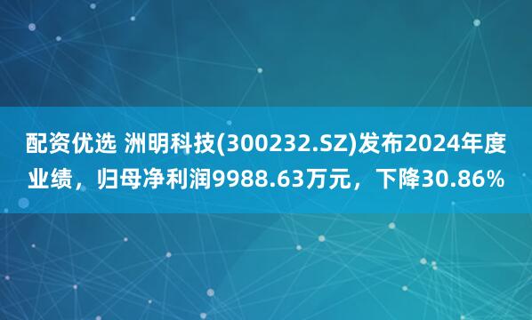配资优选 洲明科技(300232.SZ)发布2024年度业绩，归母净利润9988.63万元，下降30.86%