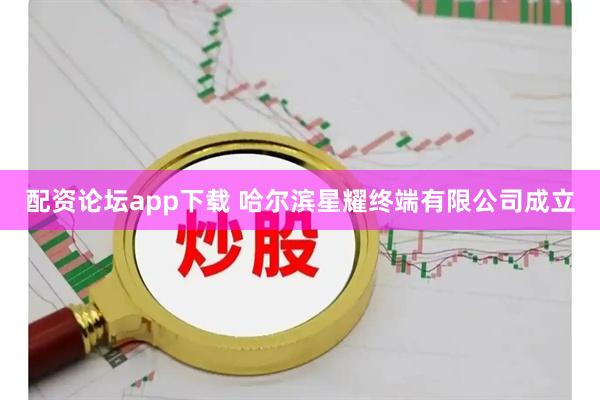 配资论坛app下载 哈尔滨星耀终端有限公司成立