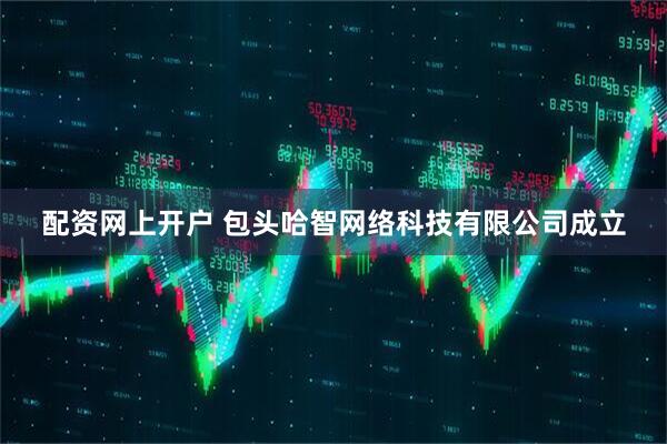 配资网上开户 包头哈智网络科技有限公司成立