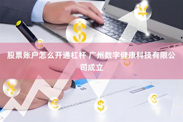 股票账户怎么开通杠杆 广州数字健康科技有限公司成立