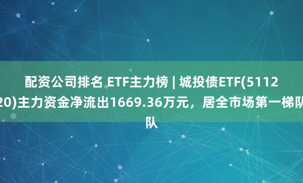 配资公司排名 ETF主力榜 | 城投债ETF(511220)主力资金净流出1669.36万元，居全市场第一梯队