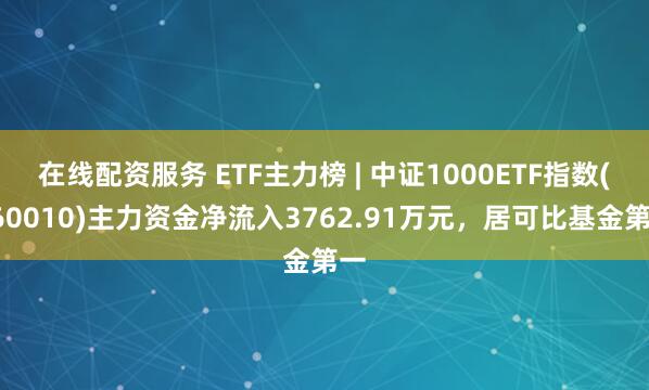在线配资服务 ETF主力榜 | 中证1000ETF指数(560010)主力资金净流入3762.91万元，居可比基金第一