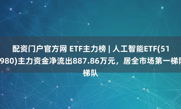 配资门户官方网 ETF主力榜 | 人工智能ETF(515980)主力资金净流出887.86万元，居全市场第一梯队