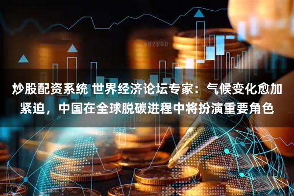 炒股配资系统 世界经济论坛专家：气候变化愈加紧迫，中国在全球脱碳进程中将扮演重要角色