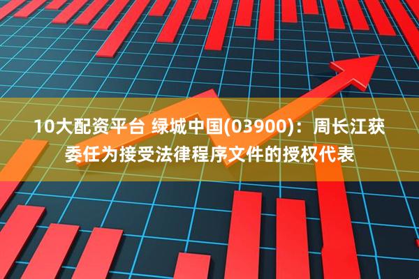 10大配资平台 绿城中国(03900)：周长江获委任为接受法律程序文件的授权代表