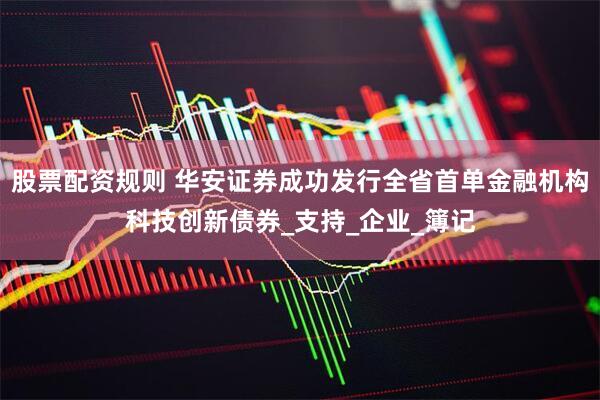 股票配资规则 华安证券成功发行全省首单金融机构科技创新债券_支持_企业_簿记