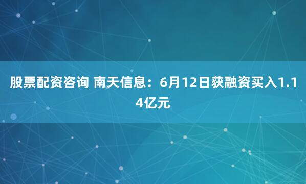 股票配资咨询 南天信息:6月12日获融资买入1.14亿元