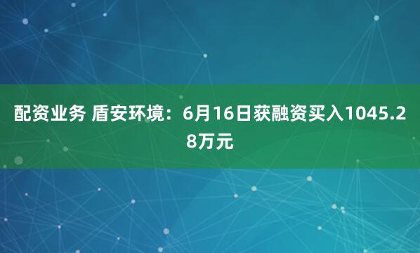 配资业务 盾安环境:6月16日获融资买入1045.28万元