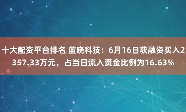 十大配资平台排名 蓝晓科技:6月16日获融资买入2357.33万元,占当日流入资金比例为16.63%