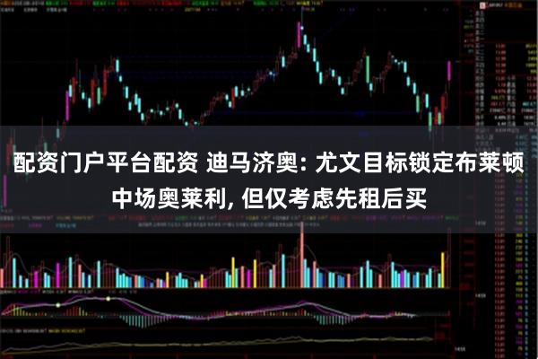 配资门户平台配资 迪马济奥: 尤文目标锁定布莱顿中场奥莱利, 但仅考虑先租后买