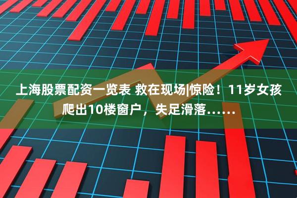 上海股票配资一览表 救在现场|惊险！11岁女孩爬出10楼窗户，失足滑落……