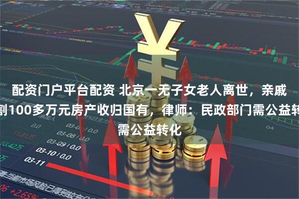 配资门户平台配资 北京一无子女老人离世，亲戚分割100多万元房产收归国有，律师：民政部门需公益转化