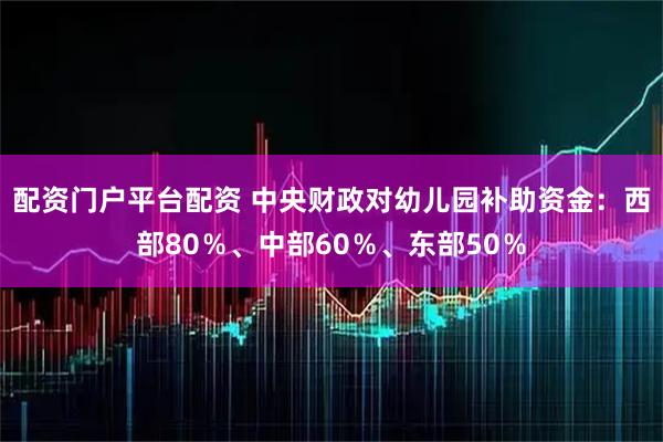 配资门户平台配资 中央财政对幼儿园补助资金：西部80％、中部60％、东部50％