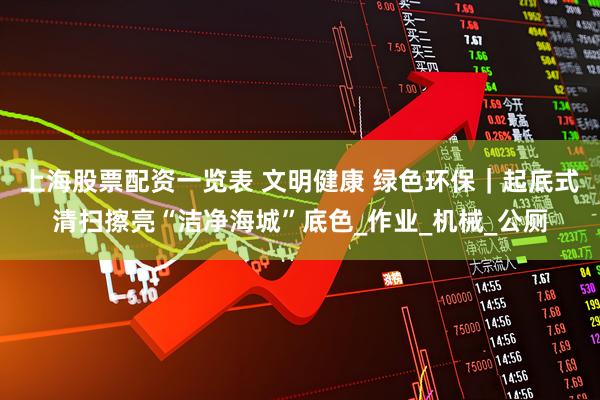 上海股票配资一览表 文明健康 绿色环保｜起底式清扫擦亮“洁净海城”底色_作业_机械_公厕