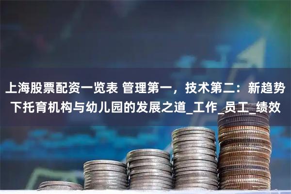 上海股票配资一览表 管理第一，技术第二：新趋势下托育机构与幼儿园的发展之道_工作_员工_绩效