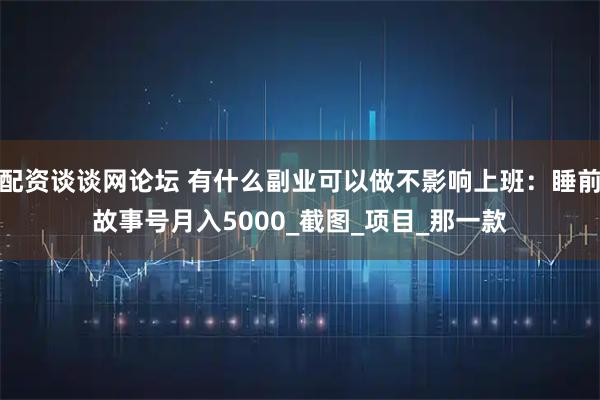 配资谈谈网论坛 有什么副业可以做不影响上班：睡前故事号月入5000_截图_项目_那一款