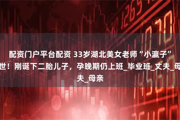 配资门户平台配资 33岁湖北美女老师“小瀛子”去世！刚诞下二胎儿子，孕晚期仍上班_毕业班_丈夫_母亲