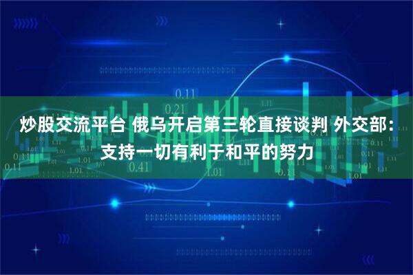 炒股交流平台 俄乌开启第三轮直接谈判 外交部：支持一切有利于和平的努力