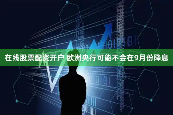 在线股票配资开户 欧洲央行可能不会在9月份降息