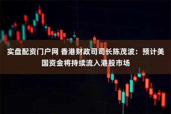 实盘配资门户网 香港财政司司长陈茂波：预计美国资金将持续流入港股市场