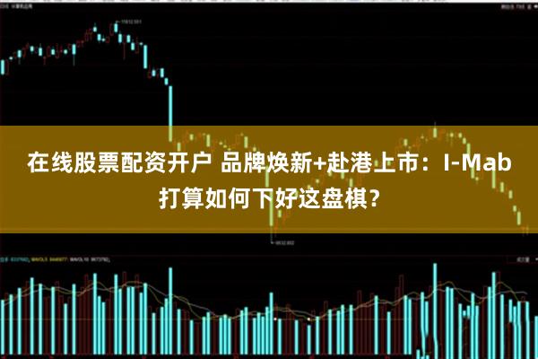 在线股票配资开户 品牌焕新+赴港上市：I-Mab打算如何下好这盘棋？