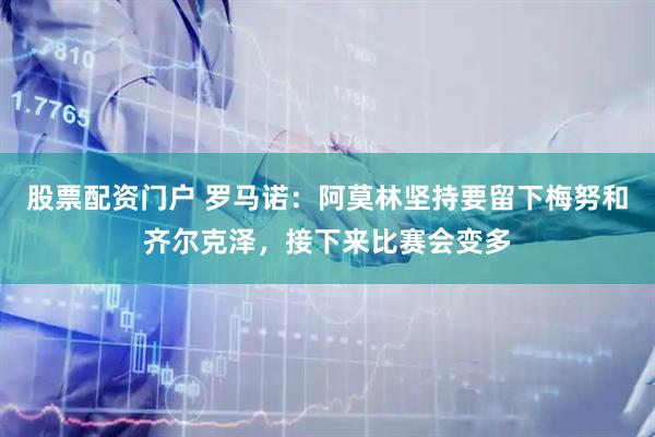 股票配资门户 罗马诺：阿莫林坚持要留下梅努和齐尔克泽，接下来比赛会变多