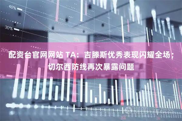 配资台官网网站 TA：吉滕斯优秀表现闪耀全场；切尔西防线再次暴露问题