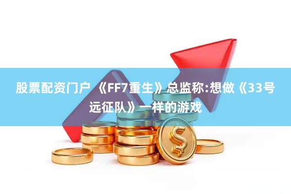 股票配资门户 《FF7重生》总监称:想做《33号远征队》一样的游戏
