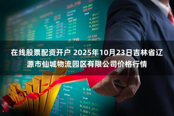 在线股票配资开户 2025年10月23日吉林省辽源市仙城物流园区有限公司价格行情