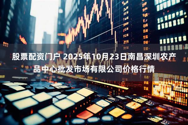 股票配资门户 2025年10月23日南昌深圳农产品中心批发市场有限公司价格行情