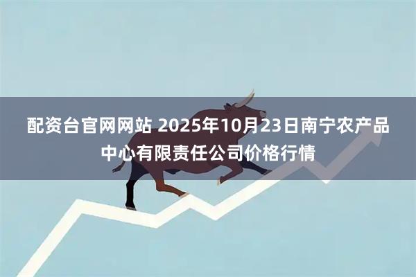 配资台官网网站 2025年10月23日南宁农产品中心有限责任公司价格行情