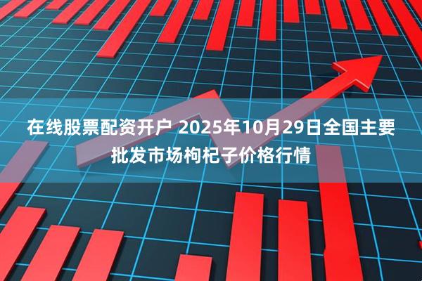 在线股票配资开户 2025年10月29日全国主要批发市场枸杞子价格行情