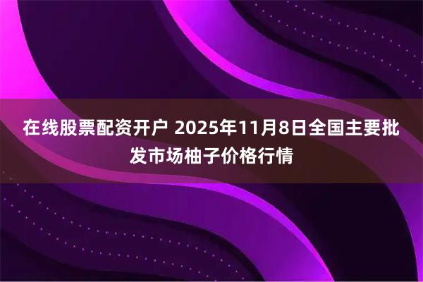 在线股票配资开户 2025年11月8日全国主要批发市场柚子价格行情