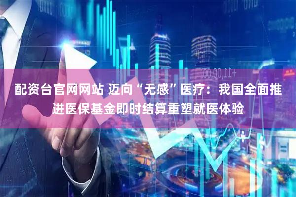 配资台官网网站 迈向“无感”医疗：我国全面推进医保基金即时结算重塑就医体验