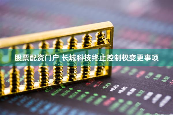 股票配资门户 长城科技终止控制权变更事项
